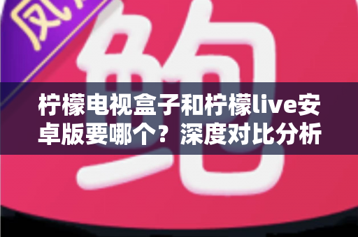 柠檬电视盒子和柠檬live安卓版要哪个？深度对比分析助你选出最适合的观影方案