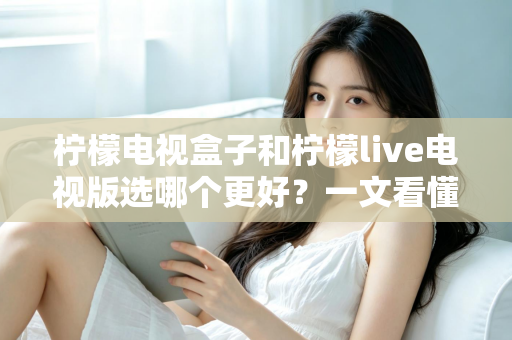 柠檬电视盒子和柠檬live电视版选哪个更好?一文看懂两者差异与选购建议 柠檬电视盒子和柠檬live电视版选哪个更好?一文看懂两者差异与选购建议