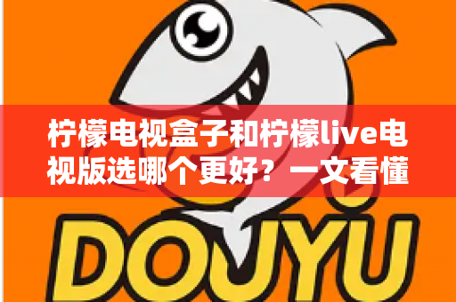 柠檬电视盒子和柠檬live电视版选哪个更好?一文看懂两者差异与选购建议 柠檬电视盒子和柠檬live电视版选哪个更好?一文看懂两者差异与选购建议