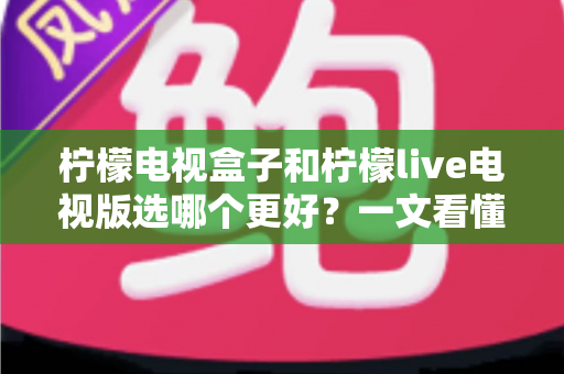 柠檬电视盒子和柠檬live电视版选哪个更好?一文看懂两者差异与选购建议 柠檬电视盒子和柠檬live电视版选哪个更好?一文看懂两者差异与选购建议