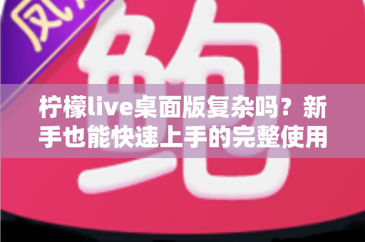 柠檬live桌面版复杂吗？新手也能快速上手的完整使用指南与体验解析