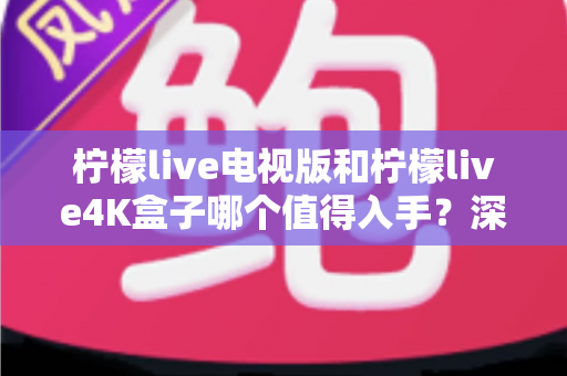 柠檬live电视版和柠檬live4K盒子哪个值得入手？深度对比评测帮你选出最适合的那一款