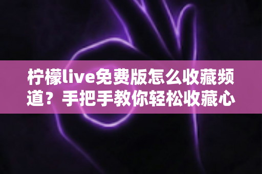柠檬live免费版怎么收藏频道？手把手教你轻松收藏心仪频道，精彩内容一键直达不迷路