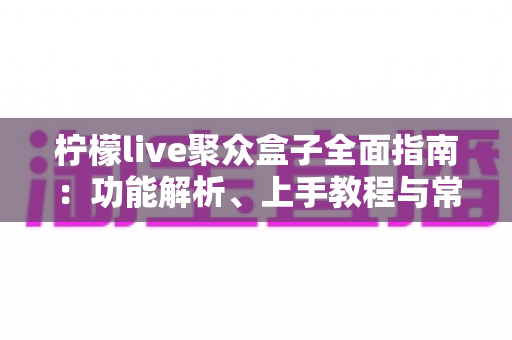 柠檬live聚众盒子全面指南:功能解析、上手教程与常见问题一站式解答 柠檬live聚众盒子全面指南:功能解析、上手教程与常见问题一站式解答