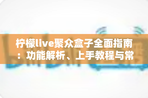 柠檬live聚众盒子全面指南:功能解析、上手教程与常见问题一站式解答 柠檬live聚众盒子全面指南:功能解析、上手教程与常见问题一站式解答