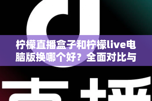 柠檬直播盒子和柠檬live电脑版换哪个好？全面对比与选购指南帮你做决定