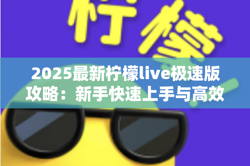 2025最新柠檬live极速版攻略：新手快速上手与高效玩法全解析