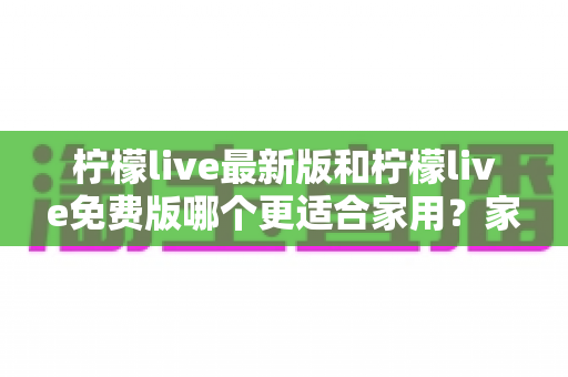 柠檬live最新版和柠檬live免费版哪个更适合家用?家庭用户一站式选择指南 柠檬live最新版和柠檬live免费版哪个更适合家用?家庭用户一站式选择指南