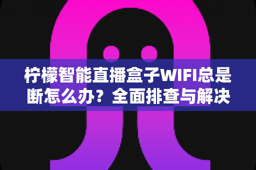 柠檬智能直播盒子WIFI总是断怎么办？全面排查与解决指南