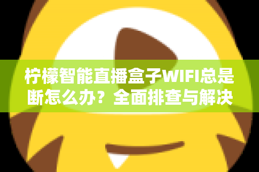 柠檬智能直播盒子WIFI总是断怎么办？全面排查与解决指南