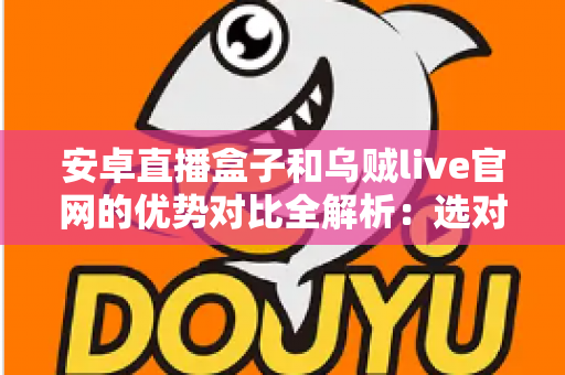 安卓直播盒子和乌贼live官网的优势对比全解析:选对观影方案,让家庭娱乐体验全面升级 安卓直播盒子和乌贼live官网的优势对比全解析:选对观影方案,让家庭娱乐体验全面升级