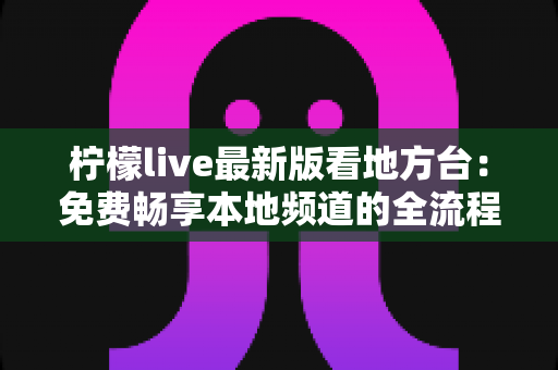 柠檬live最新版看地方台：免费畅享本地频道的全流程实用指南