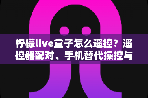 柠檬live盒子怎么遥控?遥控器配对、手机替代操控与故障排查一站式实用指南 柠檬live盒子怎么遥控?遥控器配对、手机替代操控与故障排查一站式实用指南
