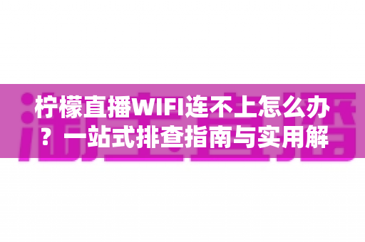 柠檬直播WIFI连不上怎么办?一站式排查指南与实用解决方案汇总 柠檬直播WIFI连不上怎么办?一站式排查指南与实用解决方案汇总