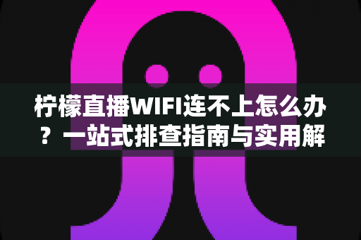 柠檬直播WIFI连不上怎么办?一站式排查指南与实用解决方案汇总 柠檬直播WIFI连不上怎么办?一站式排查指南与实用解决方案汇总