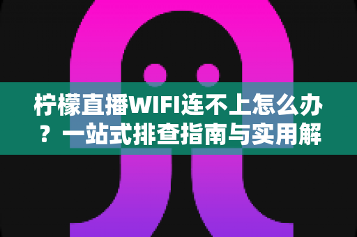 柠檬直播WIFI连不上怎么办?一站式排查指南与实用解决方案汇总 柠檬直播WIFI连不上怎么办?一站式排查指南与实用解决方案汇总
