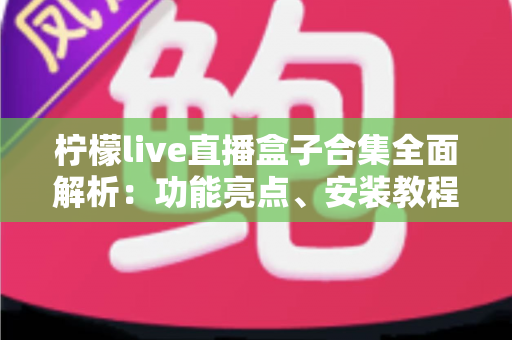 柠檬live直播盒子合集全面解析:功能亮点、安装教程与安全使用指南一文读懂 柠檬live直播盒子合集全面解析:功能亮点、安装教程与安全使用指南一文读懂