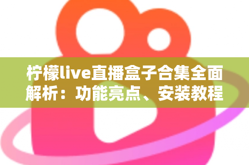 柠檬live直播盒子合集全面解析:功能亮点、安装教程与安全使用指南一文读懂 柠檬live直播盒子合集全面解析:功能亮点、安装教程与安全使用指南一文读懂