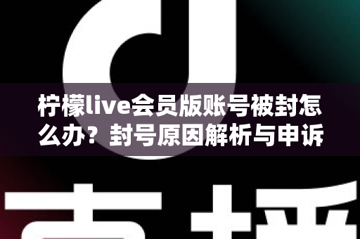 柠檬live会员版账号被封怎么办？封号原因解析与申诉解封全流程实用指南