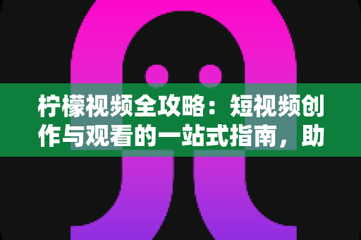 柠檬视频全攻略:短视频创作与观看的一站式指南,助你轻松玩转移动视频时代 柠檬视频全攻略:短视频创作与观看的一站式指南,助你轻松玩转移动视频时代