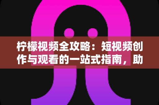 柠檬视频全攻略:短视频创作与观看的一站式指南,助你轻松玩转移动视频时代 柠檬视频全攻略:短视频创作与观看的一站式指南,助你轻松玩转移动视频时代