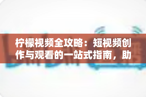 柠檬视频全攻略:短视频创作与观看的一站式指南,助你轻松玩转移动视频时代 柠檬视频全攻略:短视频创作与观看的一站式指南,助你轻松玩转移动视频时代