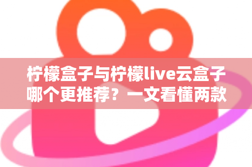 柠檬盒子与柠檬live云盒子哪个更推荐?一文看懂两款电视盒子的区别与选购建议 柠檬盒子与柠檬live云盒子哪个更推荐?一文看懂两款电视盒子的区别与选购建议