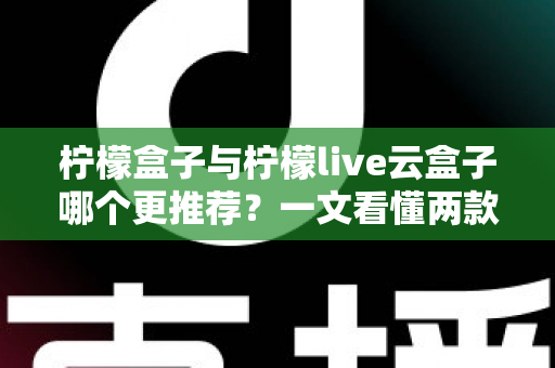 柠檬盒子与柠檬live云盒子哪个更推荐?一文看懂两款电视盒子的区别与选购建议 柠檬盒子与柠檬live云盒子哪个更推荐?一文看懂两款电视盒子的区别与选购建议