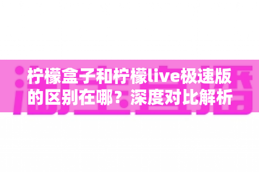 柠檬盒子和柠檬live极速版的区别在哪?深度对比解析助你选对应用 柠檬盒子和柠檬live极速版的区别在哪?深度对比解析助你选对应用