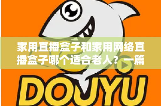 家用直播盒子和家用网络直播盒子哪个适合老人?一篇讲透老年电视盒子选购秘诀 家用直播盒子和家用网络直播盒子哪个适合老人?一篇讲透老年电视盒子选购秘诀