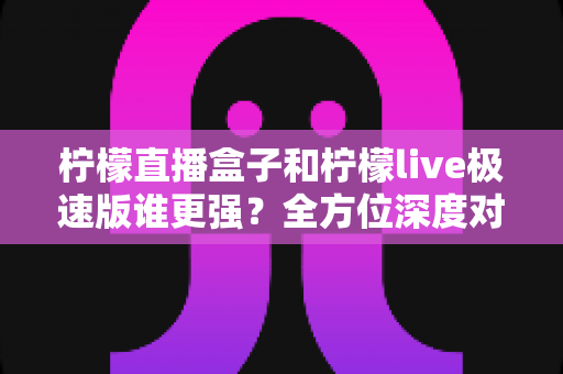 柠檬直播盒子和柠檬live极速版谁更强?全方位深度对比评测,帮你找到最适合自己的那一款 柠檬直播盒子和柠檬live极速版谁更强?全方位深度对比评测,帮你找到最适合自己的那一款