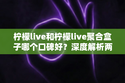 柠檬live和柠檬live聚合盒子哪个口碑好?深度解析两者差异,帮你做出明智选择 柠檬live和柠檬live聚合盒子哪个口碑好?深度解析两者差异,帮你做出明智选择