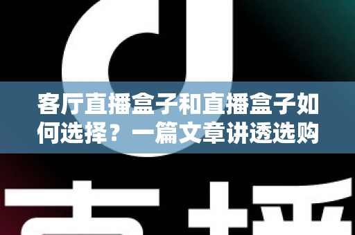 客厅直播盒子和直播盒子如何选择?一篇文章讲透选购核心要点 客厅直播盒子和直播盒子如何选择?一篇文章讲透选购核心要点