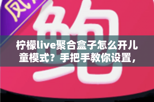 柠檬live聚合盒子怎么开儿童模式？手把手教你设置，为孩子打造安全观影环境