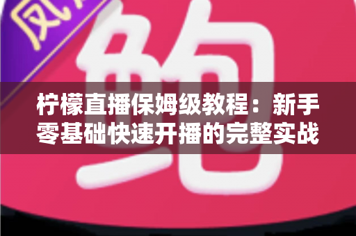 柠檬直播保姆级教程：新手零基础快速开播的完整实战指南