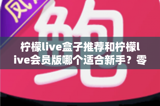 柠檬live盒子推荐和柠檬live会员版哪个适合新手?零基础用户的首选指南与深度对比解析 柠檬live盒子推荐和柠檬live会员版哪个适合新手?零基础用户的首选指南与深度对比解析