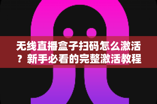 无线直播盒子扫码怎么激活?新手必看的完整激活教程与避坑指南 无线直播盒子扫码怎么激活?新手必看的完整激活教程与避坑指南