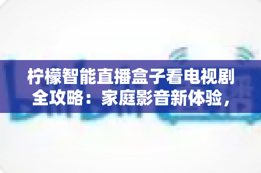 柠檬智能直播盒子看电视剧全攻略：家庭影音新体验，追剧更轻松的自由选择