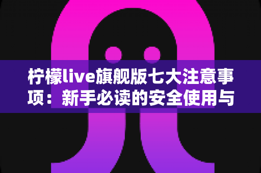 柠檬live旗舰版七大注意事项：新手必读的安全使用与避坑全指南