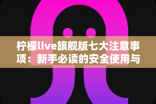 柠檬live旗舰版七大注意事项：新手必读的安全使用与避坑全指南