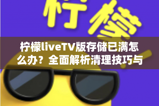 柠檬liveTV版存储已满怎么办?全面解析清理技巧与预防方案,让电视盒恢复流畅运行 柠檬liveTV版存储已满怎么办?全面解析清理技巧与预防方案,让电视盒恢复流畅运行