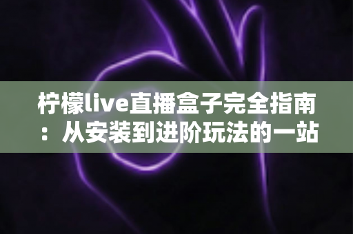 柠檬live直播盒子完全指南：从安装到进阶玩法的一站式攻略
