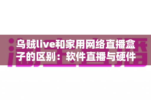 乌贼live和家用网络直播盒子的区别:软件直播与硬件直播方案全方位对比指南 乌贼live和家用网络直播盒子的区别:软件直播与硬件直播方案全方位对比指南