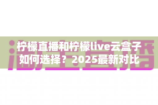柠檬直播和柠檬live云盒子如何选择?2025最新对比指南,帮你找到最适合的观影方案 柠檬直播和柠檬live云盒子如何选择?2025最新对比指南,帮你找到最适合的观影方案