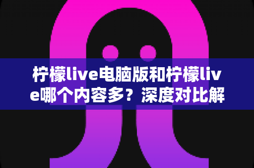 柠檬live电脑版和柠檬live哪个内容多?深度对比解析帮你选出最佳观播选择 柠檬live电脑版和柠檬live哪个内容多?深度对比解析帮你选出最佳观播选择