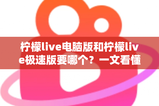 柠檬live电脑版和柠檬live极速版要哪个?一文看懂两大版本差异,选对版本直播观影更畅快 柠檬live电脑版和柠檬live极速版要哪个?一文看懂两大版本差异,选对版本直播观影更畅快