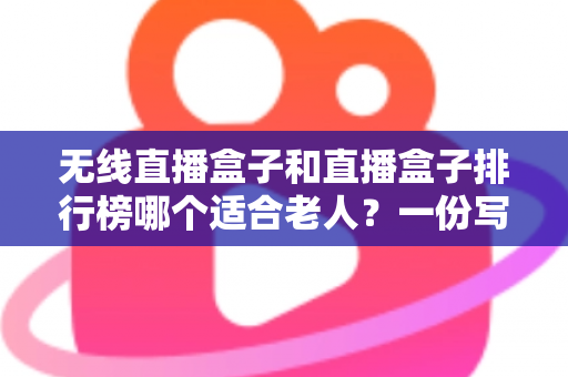无线直播盒子和直播盒子排行榜哪个适合老人?一份写给子女的实用选购指南 无线直播盒子和直播盒子排行榜哪个适合老人?一份写给子女的实用选购指南