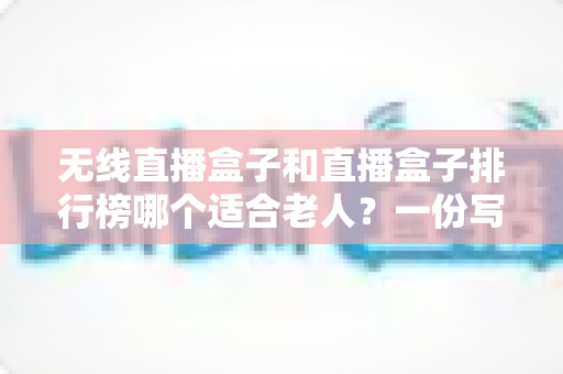 无线直播盒子和直播盒子排行榜哪个适合老人?一份写给子女的实用选购指南 无线直播盒子和直播盒子排行榜哪个适合老人?一份写给子女的实用选购指南