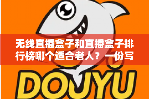 无线直播盒子和直播盒子排行榜哪个适合老人？一份写给子女的实用选购指南