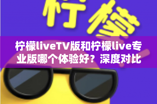 柠檬liveTV版和柠檬live专业版哪个体验好?深度对比测评帮你选对版本不踩坑 柠檬liveTV版和柠檬live专业版哪个体验好?深度对比测评帮你选对版本不踩坑